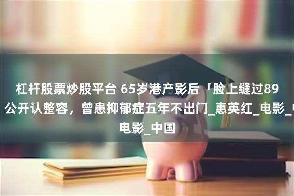 杠杆股票炒股平台 65岁港产影后「脸上缝过89针」公开认整容，曾患抑郁症五年不出门_惠英红_电影_中国