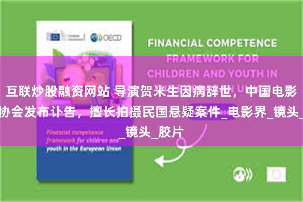 互联炒股融资网站 导演贺米生因病辞世，中国电影导演协会发布讣告，擅长拍摄民国悬疑案件_电影界_镜头_胶片