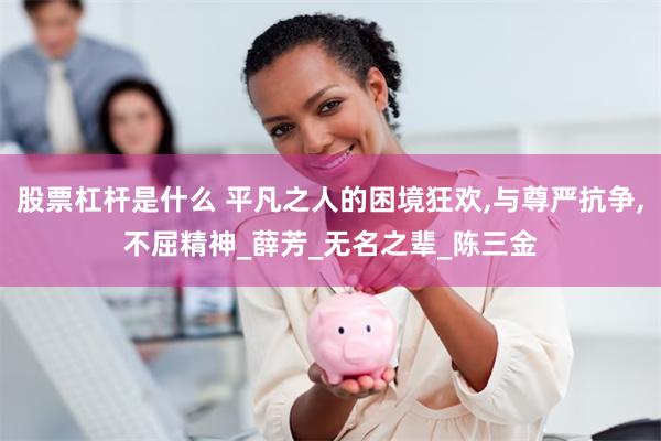 股票杠杆是什么 平凡之人的困境狂欢,与尊严抗争,不屈精神_薛芳_无名之辈_陈三金