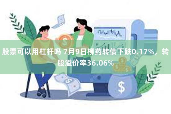 股票可以用杠杆吗 7月9日柳药转债下跌0.17%，转股溢价率36.06%