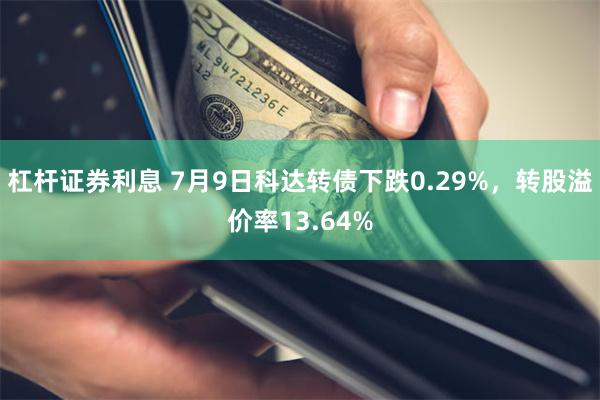 杠杆证券利息 7月9日科达转债下跌0.29%，转股溢价率13.64%