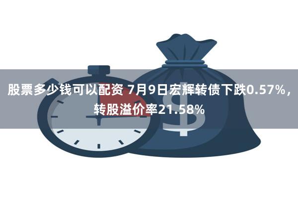 股票多少钱可以配资 7月9日宏辉转债下跌0.57%，转股溢价率21.58%