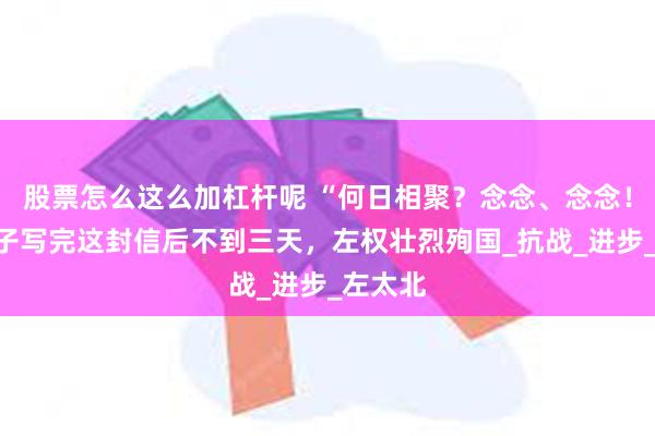 股票怎么这么加杠杆呢 “何日相聚？念念、念念！”给妻子写完这封信后不到三天，左权壮烈殉国_抗战_进步_左太北