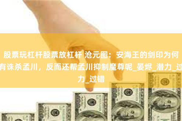 股票玩杠杆股票放杠杆 沧元图：安海王的剑印为何没有诛杀孟川，反而还帮孟川抑制魔尊呢_晏烬_潜力_过错