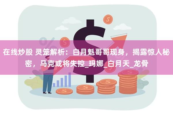 在线炒股 灵笼解析：白月魁哥哥现身，揭露惊人秘密，马克或将失控_玛娜_白月天_龙骨