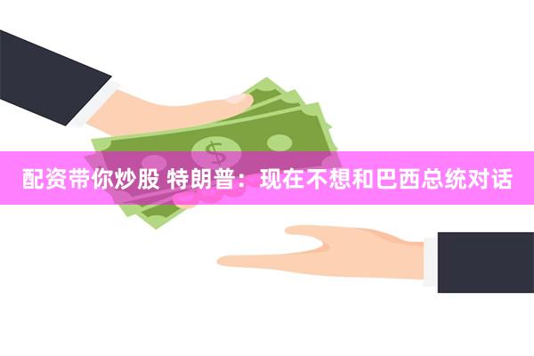 配资带你炒股 特朗普：现在不想和巴西总统对话