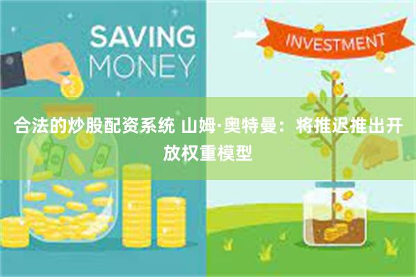 合法的炒股配资系统 山姆·奥特曼：将推迟推出开放权重模型