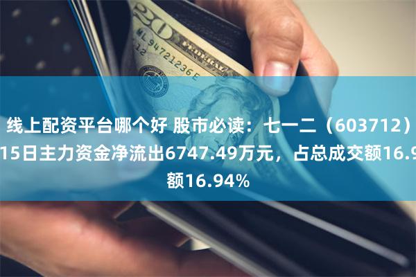 线上配资平台哪个好 股市必读：七一二（603712）7月15日主力资金净流出6747.49万元，占总成交额16.94%