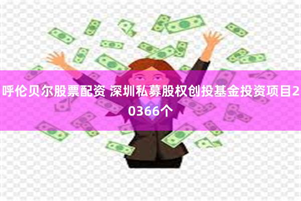 呼伦贝尔股票配资 深圳私募股权创投基金投资项目20366个