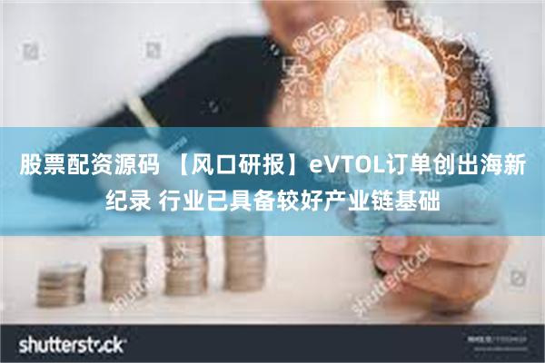 股票配资源码 【风口研报】eVTOL订单创出海新纪录 行业已具备较好产业链基础