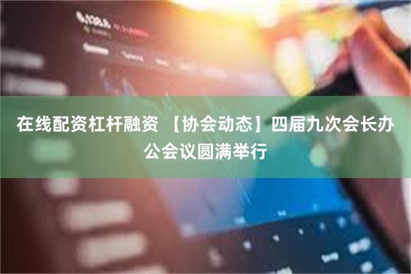 在线配资杠杆融资 【协会动态】四届九次会长办公会议圆满举行