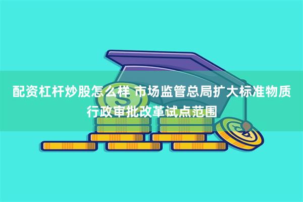 配资杠杆炒股怎么样 市场监管总局扩大标准物质行政审批改革试点范围
