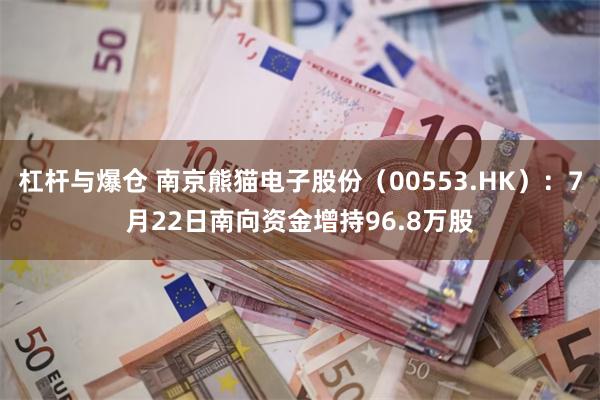 杠杆与爆仓 南京熊猫电子股份（00553.HK）：7月22日南向资金增持96.8万股
