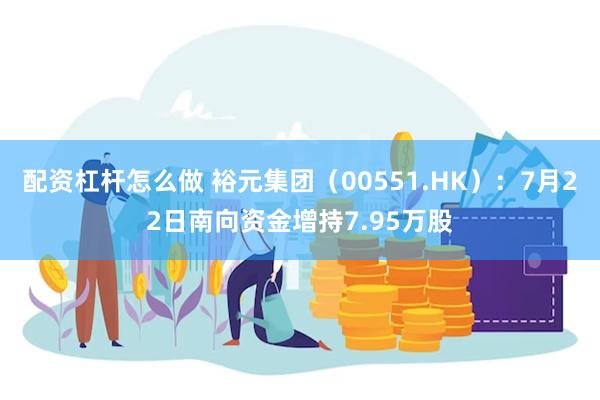 配资杠杆怎么做 裕元集团（00551.HK）：7月22日南向资金增持7.95万股