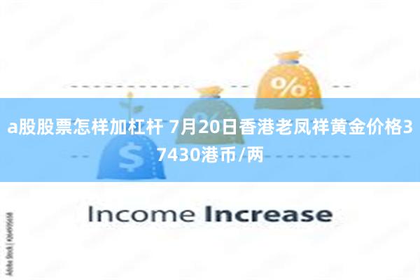 a股股票怎样加杠杆 7月20日香港老凤祥黄金价格37430港币/两