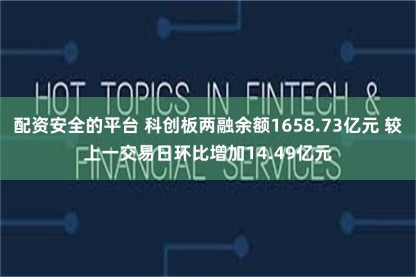 配资安全的平台 科创板两融余额1658.73亿元 较上一交易日环比增加14.49亿元