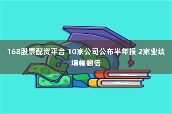 168股票配资平台 10家公司公布半年报 2家业绩增幅翻倍