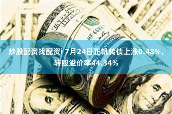 炒股配资找配资i 7月24日正帆转债上涨0.48%，转股溢价率44.34%