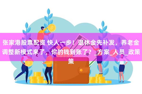 张家港股票配资 快人一步！退休金先补发，养老金调整新模式来了，你的钱到账了？_方案_人员_政策
