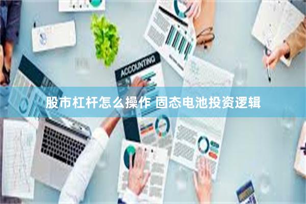 股市杠杆怎么操作 固态电池投资逻辑