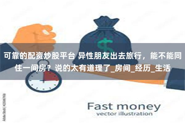 可靠的配资炒股平台 异性朋友出去旅行，能不能同住一间房？说的太有道理了_房间_经历_生活