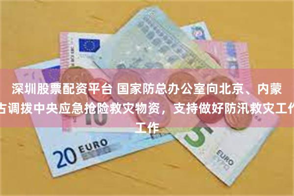 深圳股票配资平台 国家防总办公室向北京、内蒙古调拨中央应急抢险救灾物资，支持做好防汛救灾工作