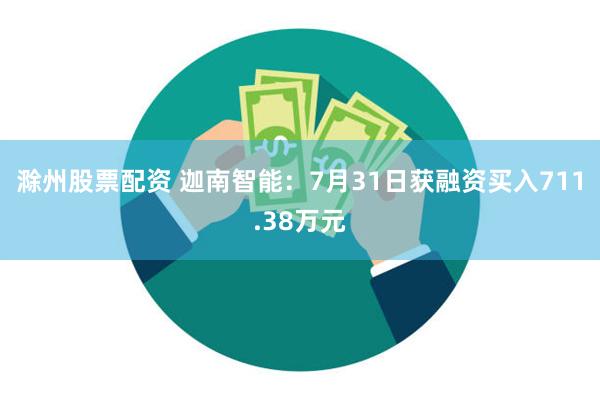 滁州股票配资 迦南智能：7月31日获融资买入711.38万元