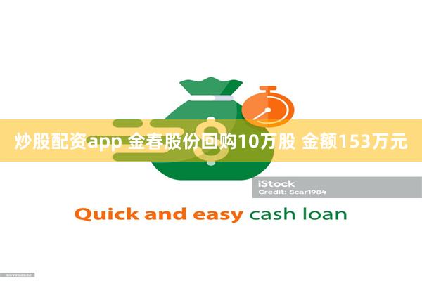 炒股配资app 金春股份回购10万股 金额153万元
