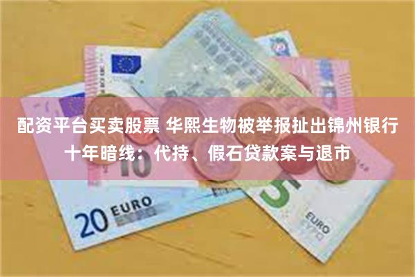 配资平台买卖股票 华熙生物被举报扯出锦州银行十年暗线：代持、假石贷款案与退市