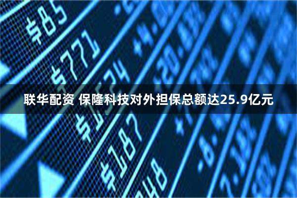 联华配资 保隆科技对外担保总额达25.9亿元