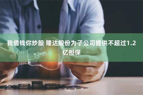 我借钱你炒股 隆达股份为子公司提供不超过1.2亿担保
