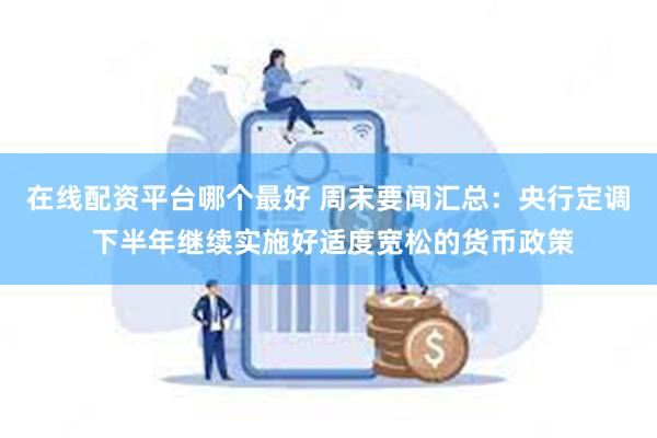 在线配资平台哪个最好 周末要闻汇总：央行定调 下半年继续实施好适度宽松的货币政策