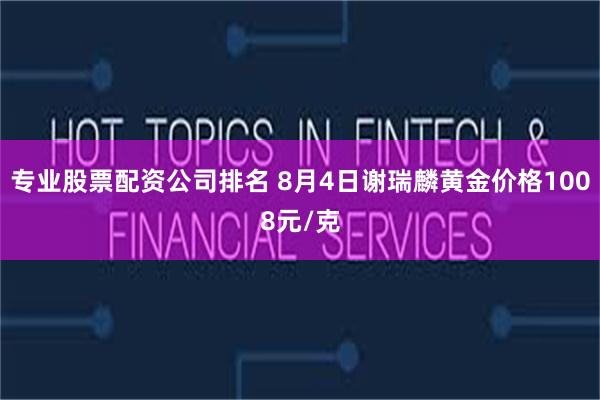 专业股票配资公司排名 8月4日谢瑞麟黄金价格1008元/克