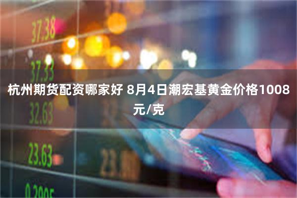 杭州期货配资哪家好 8月4日潮宏基黄金价格1008元/克