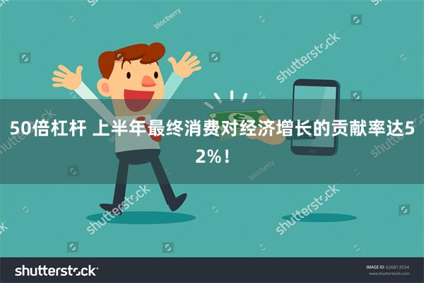50倍杠杆 上半年最终消费对经济增长的贡献率达52%！