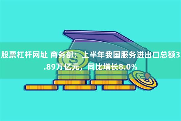 股票杠杆网址 商务部：上半年我国服务进出口总额3.89万亿元，同比增长8.0%