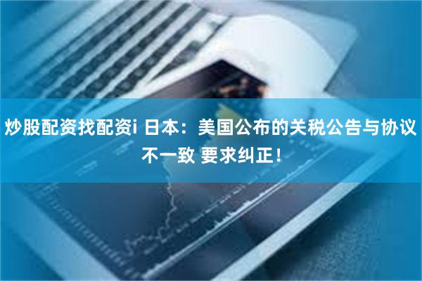 炒股配资找配资i 日本：美国公布的关税公告与协议不一致 要求纠正！