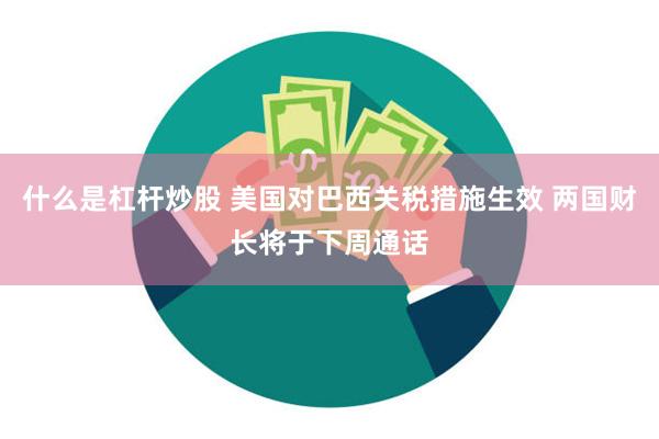 什么是杠杆炒股 美国对巴西关税措施生效 两国财长将于下周通话