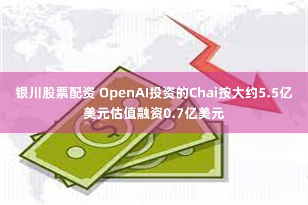 银川股票配资 OpenAI投资的Chai按大约5.5亿美元估值融资0.7亿美元