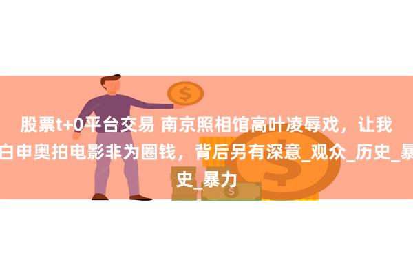 股票t+0平台交易 南京照相馆高叶凌辱戏，让我明白申奥拍电影非为圈钱，背后另有深意_观众_历史_暴力
