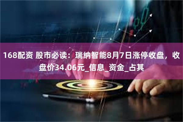 168配资 股市必读：瑞纳智能8月7日涨停收盘，收盘价34.06元_信息_资金_占其