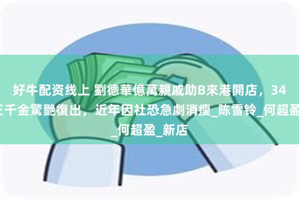 好牛配资线上 劉德華億萬親戚助B來港開店，34歲賭王千金驚艷復出，近年因社恐急劇消瘦_陈雪铃_何超盈_新店