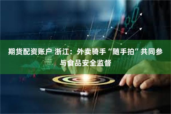 期货配资账户 浙江：外卖骑手“随手拍”共同参与食品安全监督