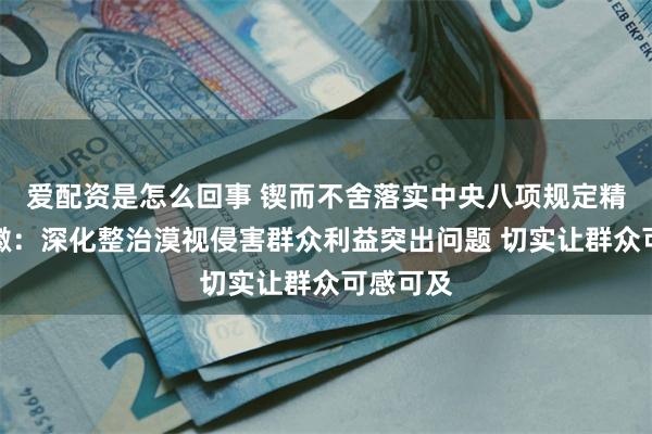 爱配资是怎么回事 锲而不舍落实中央八项规定精神｜安徽：深化整治漠视侵害群众利益突出问题 切实让群众可感可及