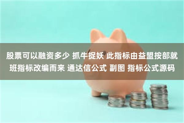 股票可以融资多少 抓牛捉妖 此指标由益盟按部就班指标改编而来 通达信公式 副图 指标公式源码