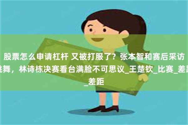 股票怎么申请杠杆 又被打服了？张本智和赛后采访跳舞，林诗栋决赛看台满脸不可思议_王楚钦_比赛_差距