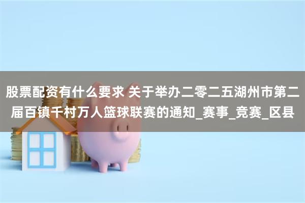 股票配资有什么要求 关于举办二零二五湖州市第二届百镇千村万人篮球联赛的通知_赛事_竞赛_区县