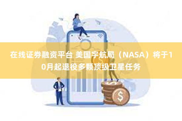 在线证劵融资平台 美国宇航局（NASA）将于10月起退役多颗顶级卫星任务