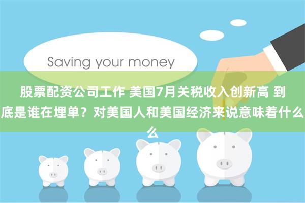 股票配资公司工作 美国7月关税收入创新高 到底是谁在埋单？对美国人和美国经济来说意味着什么