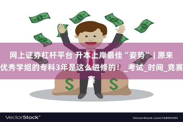 网上证劵杠杆平台 升本上岸最佳“姿势” | 原来优秀学姐的专科3年是这么进修的！_考试_时间_竞赛